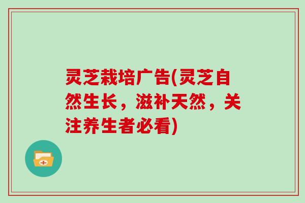灵芝栽培广告(灵芝自然生长,滋补天然,关注养生者必看)