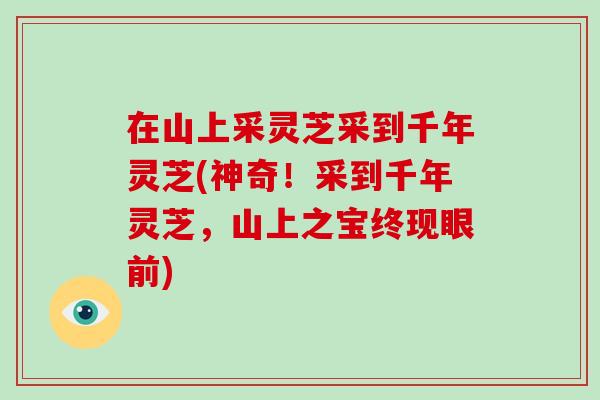 在山上采灵芝采到千年灵芝(神奇!采到千年灵芝,山上之宝终现眼前)