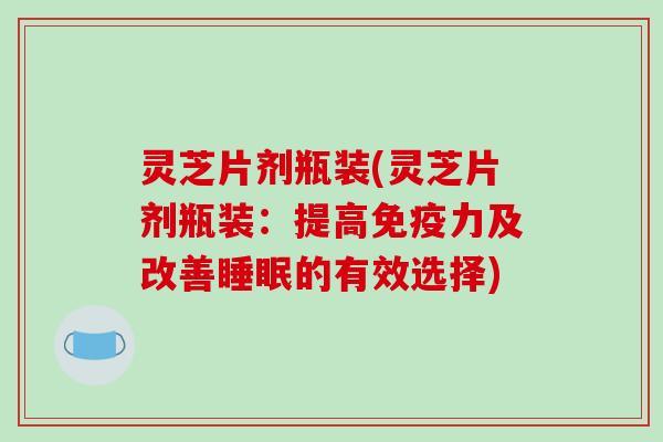 灵芝片剂瓶装(灵芝片剂瓶装：提高免疫力及改善睡眠的有效选择)