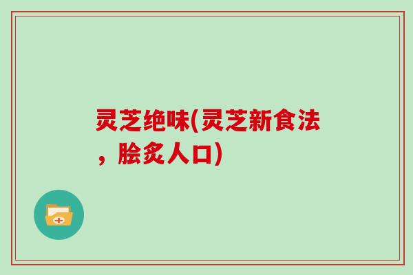 灵芝绝味(灵芝新食法,脍炙人口)