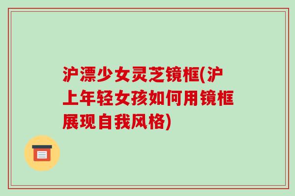 沪漂少女灵芝镜框(沪上年轻女孩如何用镜框展现自我风格)