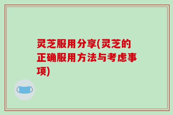 灵芝服用分享(灵芝的正确服用方法与考虑事项)