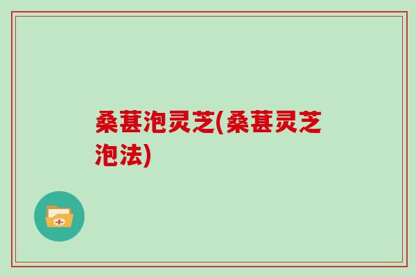 桑葚泡灵芝(桑葚灵芝泡法)