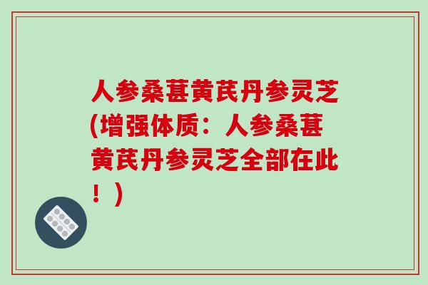 人参桑葚黄芪丹参灵芝(增强体质:人参桑葚黄芪丹参灵芝全部在此!)