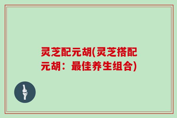 灵芝配元胡(灵芝搭配元胡:最佳养生组合)