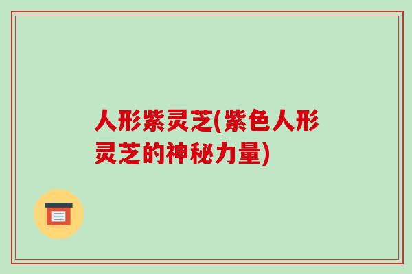 人形紫灵芝(紫色人形灵芝的神秘力量)
