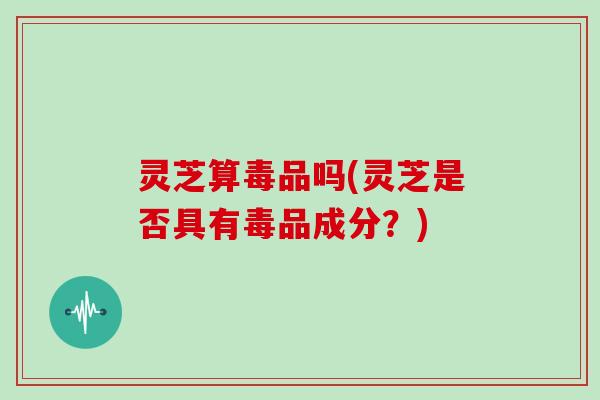 灵芝算毒品吗(灵芝是否具有毒品成分?)