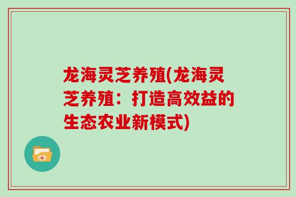 龙海灵芝养殖(龙海灵芝养殖:打造高效益的生态农业新模式)
