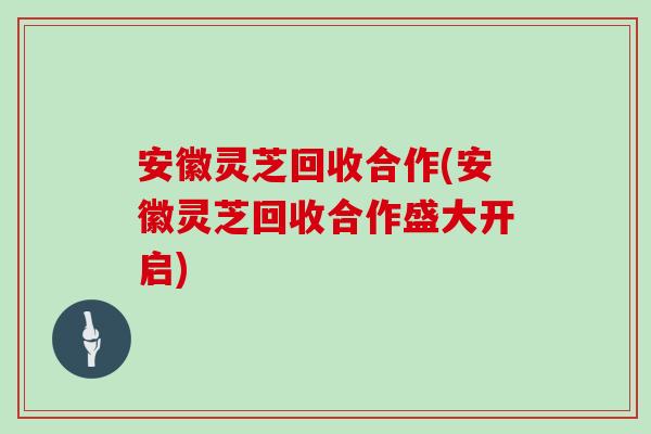 安徽灵芝回收合作(安徽灵芝回收合作盛大开启)