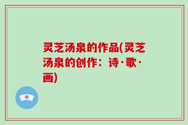 灵芝汤泉的作品(灵芝汤泉的创作:诗·歌·画)