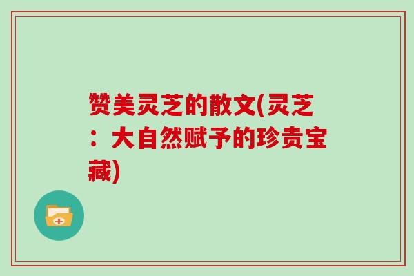 赞美灵芝的散文(灵芝：大自然赋予的珍贵宝藏)