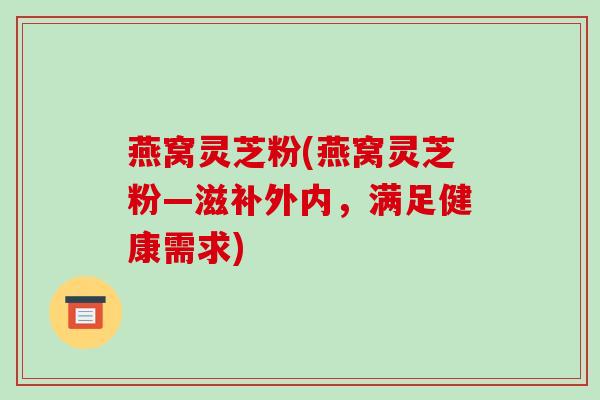 燕窝灵芝粉(燕窝灵芝粉―滋补外内,满足健康需求)