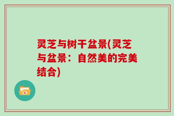 灵芝与树干盆景(灵芝与盆景:自然美的完美结合)