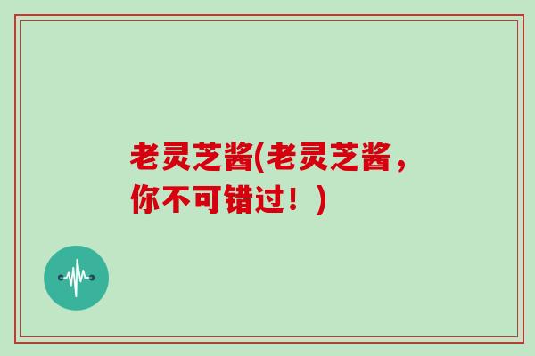 老灵芝酱(老灵芝酱,你不可错过!)