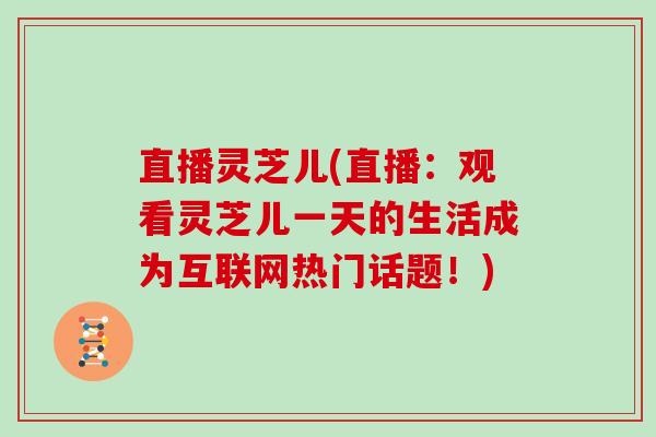 直播灵芝儿(直播:观看灵芝儿一天的生活成为互联网热门话题!)