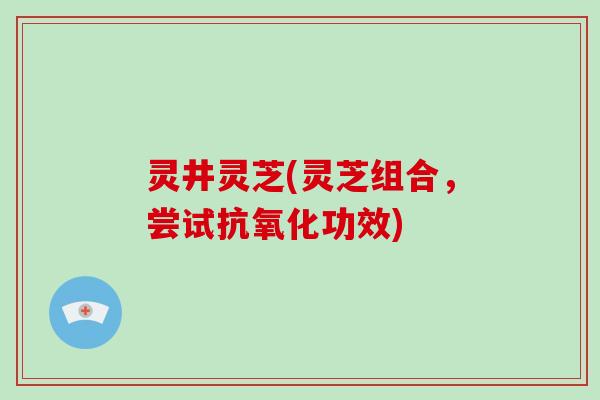 灵井灵芝(灵芝组合,尝试抗氧化功效)