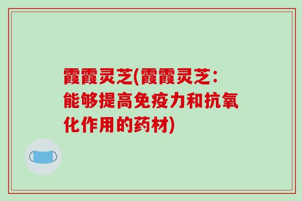 霞霞灵芝(霞霞灵芝:能够提高免疫力和抗氧化作用的药材)