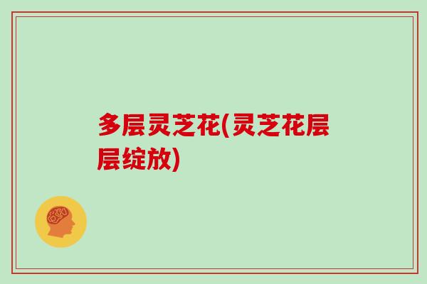 多层灵芝花(灵芝花层层绽放)