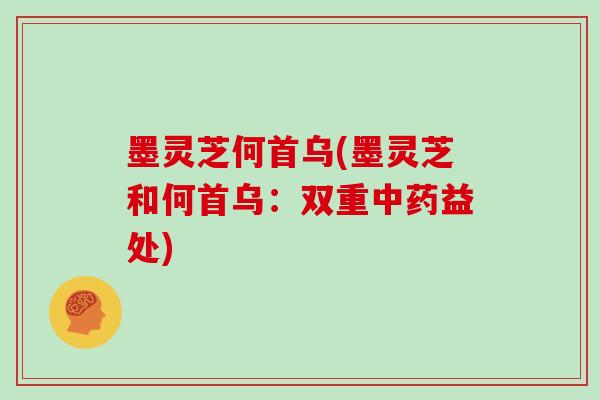 墨灵芝何首乌(墨灵芝和何首乌:双重中药益处)
