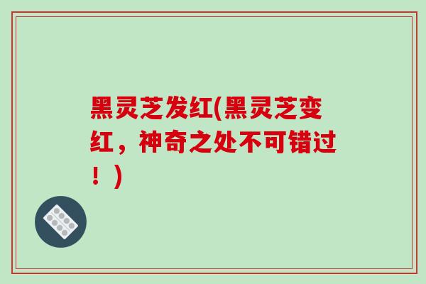 黑灵芝发红(黑灵芝变红,神奇之处不可错过!)