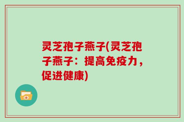 灵芝孢子燕子(灵芝孢子燕子:提高免疫力,促进健康)
