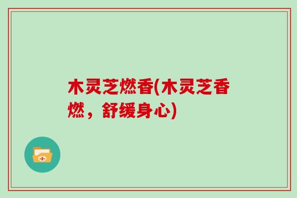 木灵芝燃香(木灵芝香燃,舒缓身心)