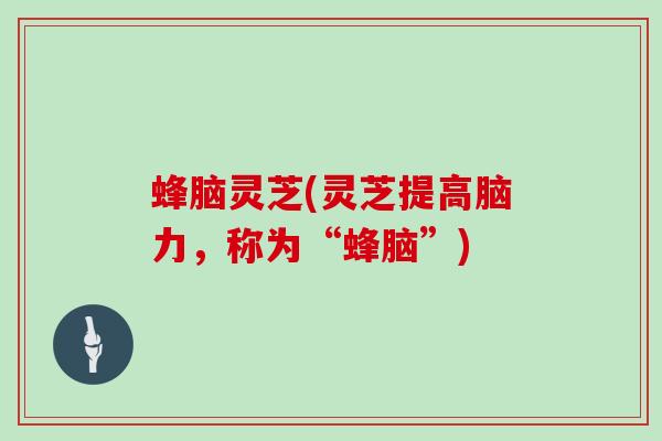 蜂脑灵芝(灵芝提高脑力,称为“蜂脑”)