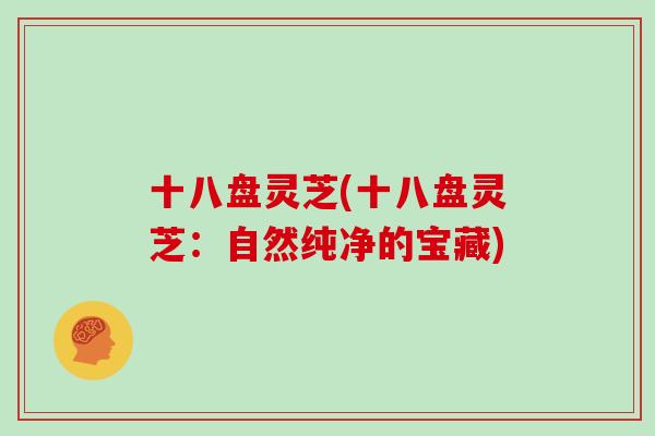 十八盘灵芝(十八盘灵芝:自然纯净的宝藏)