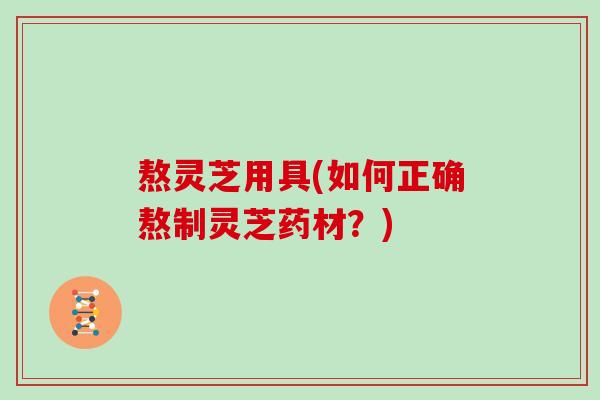 熬灵芝用具(如何正确熬制灵芝药材?)