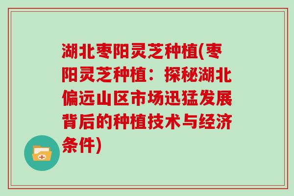 湖北枣阳灵芝种植(枣阳灵芝种植：探秘湖北偏远山区市场迅猛发展背后的种植技术与经济条件)