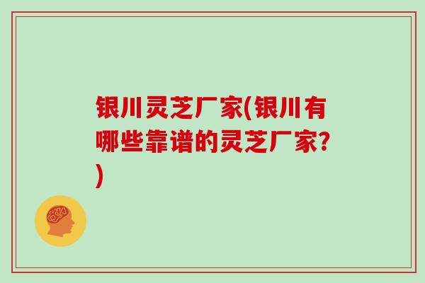 银川灵芝厂家(银川有哪些靠谱的灵芝厂家？)