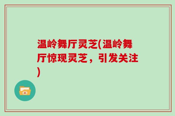 温岭舞厅灵芝(温岭舞厅惊现灵芝，引发关注)