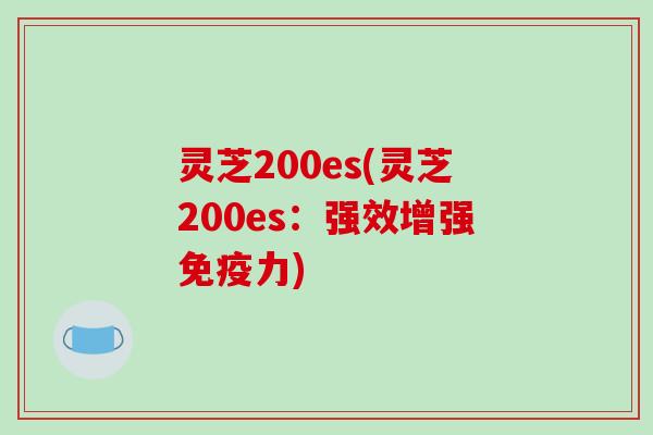 灵芝200es(灵芝200es：强效增强免疫力)