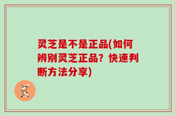 灵芝是不是正品(如何辨别灵芝正品?快速判断方法分享)