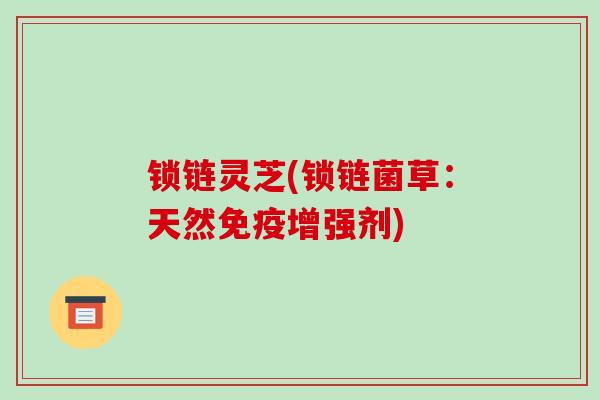 锁链灵芝(锁链菌草：天然免疫增强剂)