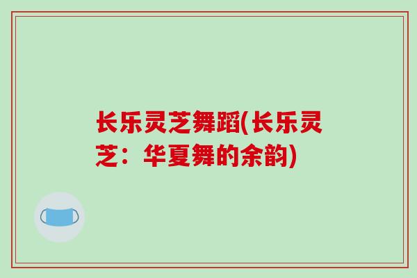 长乐灵芝舞蹈(长乐灵芝：华夏舞的余韵)