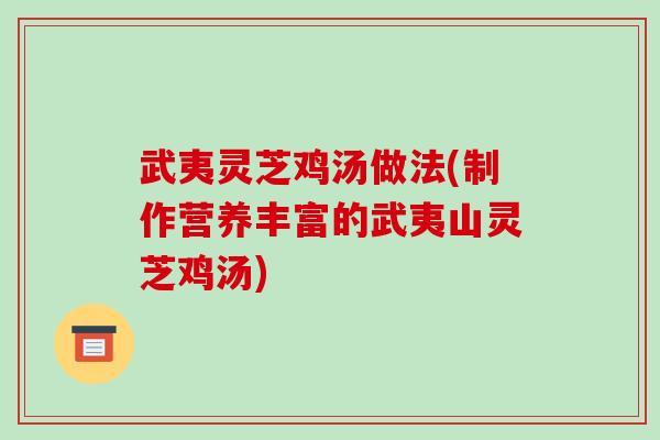 武夷灵芝鸡汤做法(制作营养丰富的武夷山灵芝鸡汤)