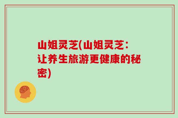 山姐灵芝(山姐灵芝：让养生旅游更健康的秘密)