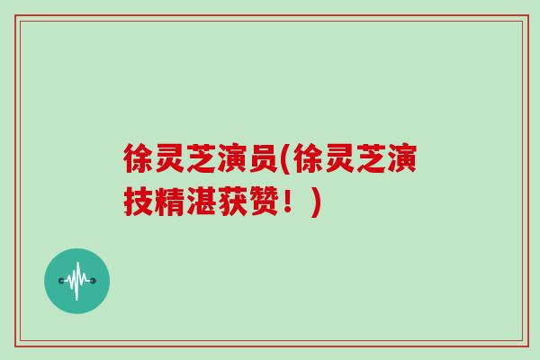 徐灵芝演员(徐灵芝演技精湛获赞！)