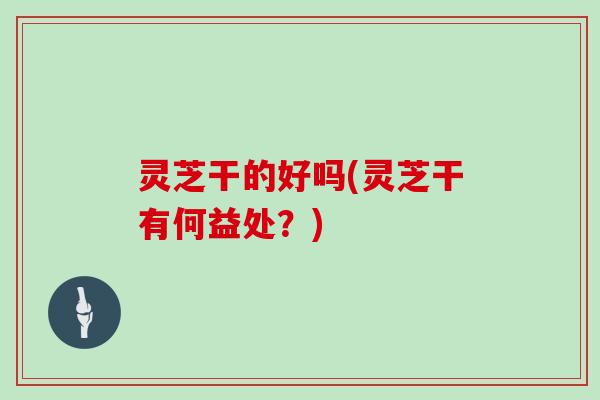 灵芝干的好吗(灵芝干有何益处？)