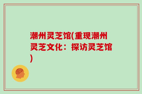 潮州灵芝馆(重现潮州灵芝文化:探访灵芝馆)