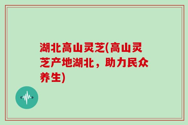 湖北高山灵芝(高山灵芝产地湖北,助力民众养生)