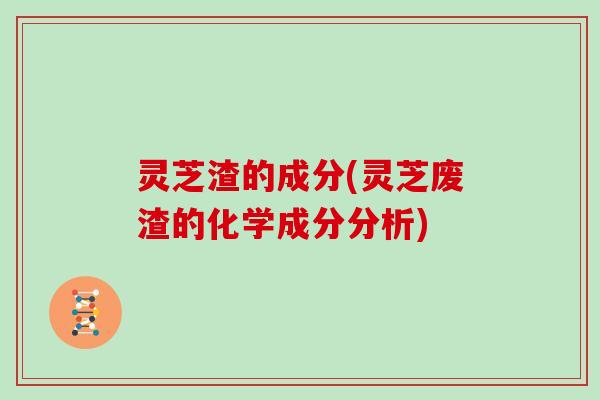 灵芝渣的成分(灵芝废渣的化学成分分析)