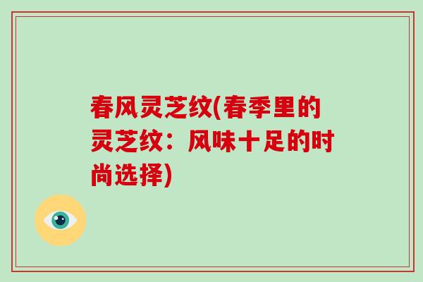 春风灵芝纹(春季里的灵芝纹：风味十足的时尚选择)