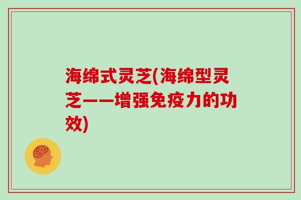 海绵式灵芝(海绵型灵芝——增强免疫力的功效)