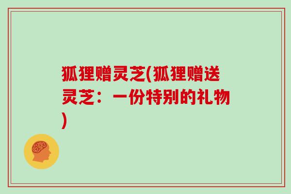 狐狸赠灵芝(狐狸赠送灵芝:一份特别的礼物)