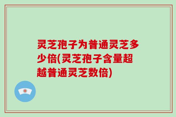灵芝孢子为普通灵芝多少倍(灵芝孢子含量超越普通灵芝数倍)