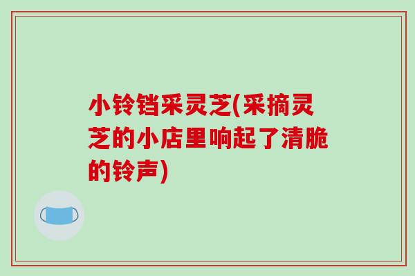 小铃铛采灵芝(采摘灵芝的小店里响起了清脆的铃声)