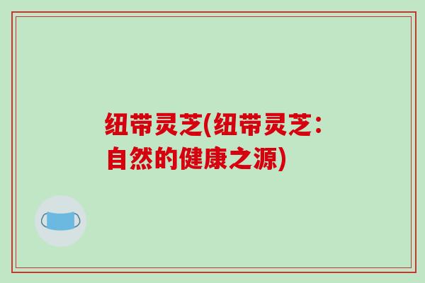 纽带灵芝(纽带灵芝:自然的健康之源)