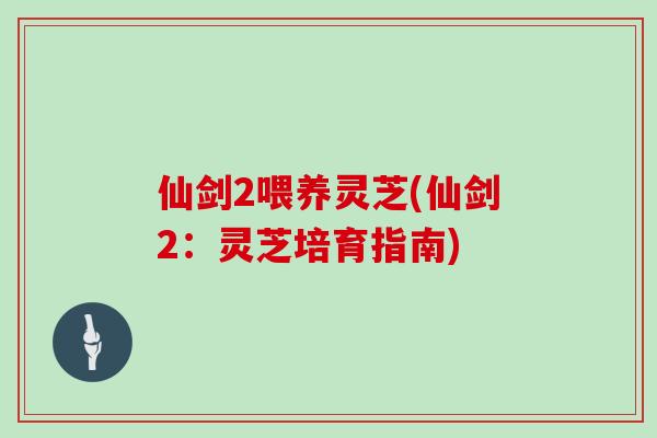 仙剑2喂养灵芝(仙剑2：灵芝培育指南)
